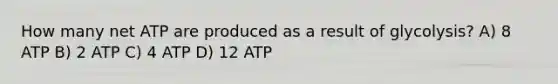 How many net ATP are produced as a result of glycolysis? A) 8 ATP B) 2 ATP C) 4 ATP D) 12 ATP