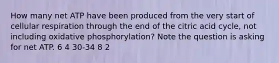 How many net ATP have been produced from the very start of cellular respiration through the end of the citric acid cycle, not including oxidative phosphorylation? Note the question is asking for net ATP. 6 4 30-34 8 2