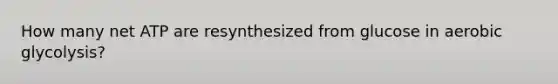 How many net ATP are resynthesized from glucose in aerobic glycolysis?