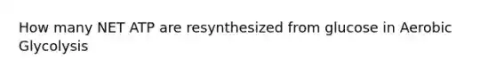 How many NET ATP are resynthesized from glucose in Aerobic Glycolysis