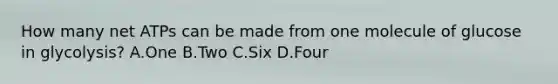 How many net ATPs can be made from one molecule of glucose in glycolysis? A.One B.Two C.Six D.Four