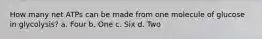 How many net ATPs can be made from one molecule of glucose in glycolysis? a. Four b. One c. Six d. Two