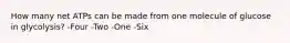 How many net ATPs can be made from one molecule of glucose in glycolysis? -Four -Two -One -Six