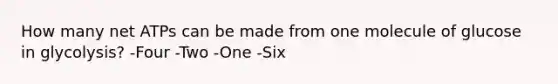 How many net ATPs can be made from one molecule of glucose in glycolysis? -Four -Two -One -Six