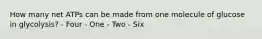 How many net ATPs can be made from one molecule of glucose in glycolysis? - Four - One - Two - Six