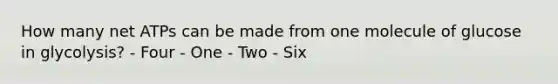 How many net ATPs can be made from one molecule of glucose in glycolysis? - Four - One - Two - Six