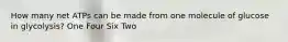 How many net ATPs can be made from one molecule of glucose in glycolysis? One Four Six Two