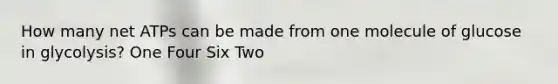 How many net ATPs can be made from one molecule of glucose in glycolysis? One Four Six Two