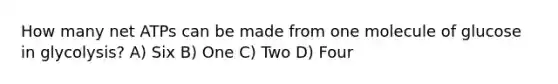 How many net ATPs can be made from one molecule of glucose in glycolysis? A) Six B) One C) Two D) Four