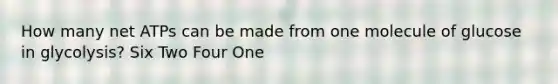 How many net ATPs can be made from one molecule of glucose in glycolysis? Six Two Four One