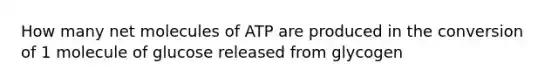 How many net molecules of ATP are produced in the conversion of 1 molecule of glucose released from glycogen