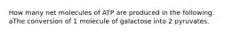 How many net molecules of ATP are produced in the following: aThe conversion of 1 molecule of galactose into 2 pyruvates.