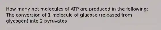 How many net molecules of ATP are produced in the following: The conversion of 1 molecule of glucose (released from glycogen) into 2 pyruvates