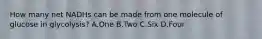 How many net NADHs can be made from one molecule of glucose in glycolysis? A.One B.Two C.Six D.Four