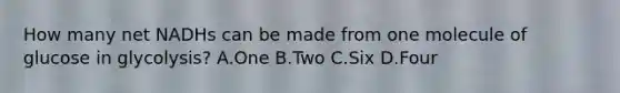 How many net NADHs can be made from one molecule of glucose in glycolysis? A.One B.Two C.Six D.Four