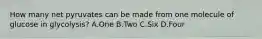 How many net pyruvates can be made from one molecule of glucose in glycolysis? A.One B.Two C.Six D.Four