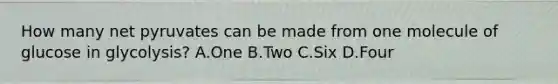 How many net pyruvates can be made from one molecule of glucose in glycolysis? A.One B.Two C.Six D.Four