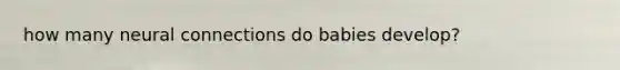 how many neural connections do babies develop?