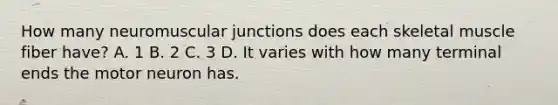 How many neuromuscular junctions does each skeletal muscle fiber have? A. 1 B. 2 C. 3 D. It varies with how many terminal ends the motor neuron has.