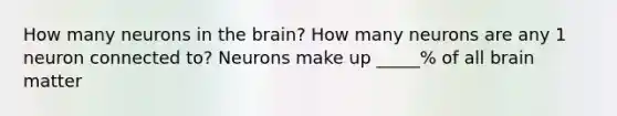 How many neurons in the brain? How many neurons are any 1 neuron connected to? Neurons make up _____% of all brain matter