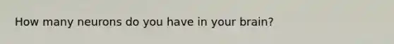 How many neurons do you have in your brain?