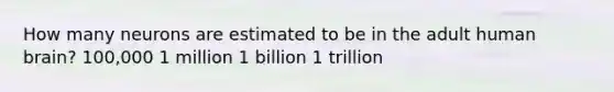 How many neurons are estimated to be in the adult human brain? 100,000 1 million 1 billion 1 trillion