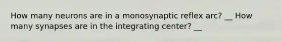 How many neurons are in a monosynaptic reflex arc? __ How many synapses are in the integrating center? __