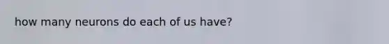 how many neurons do each of us have?