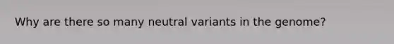 Why are there so many neutral variants in the genome?