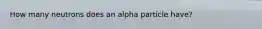 How many neutrons does an alpha particle have?