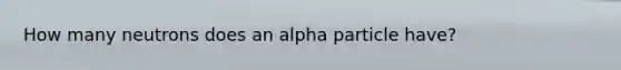 How many neutrons does an alpha particle have?