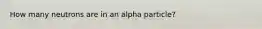 How many neutrons are in an alpha particle?