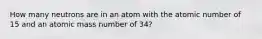 How many neutrons are in an atom with the atomic number of 15 and an atomic mass number of 34?