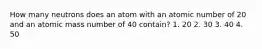 How many neutrons does an atom with an atomic number of 20 and an atomic mass number of 40 contain? 1. 20 2. 30 3. 40 4. 50