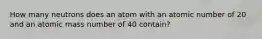 How many neutrons does an atom with an atomic number of 20 and an atomic mass number of 40 contain?