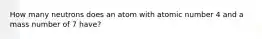 How many neutrons does an atom with atomic number 4 and a mass number of 7 have?