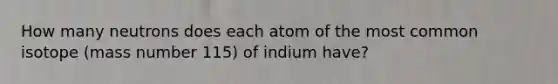 How many neutrons does each atom of the most common isotope (mass number 115) of indium have?