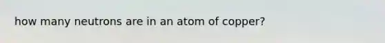 how many neutrons are in an atom of copper?