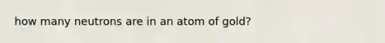 how many neutrons are in an atom of gold?