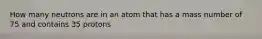 How many neutrons are in an atom that has a mass number of 75 and contains 35 protons