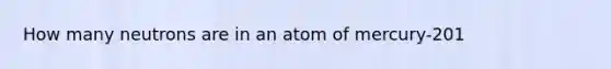 How many neutrons are in an atom of mercury-201