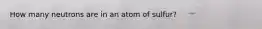 How many neutrons are in an atom of sulfur?