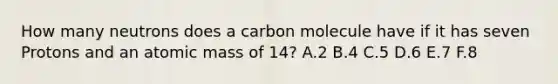 How many neutrons does a carbon molecule have if it has seven Protons and an atomic mass of 14? A.2 B.4 C.5 D.6 E.7 F.8