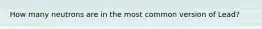 How many neutrons are in the most common version of Lead?