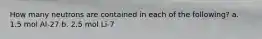 How many neutrons are contained in each of the following? a. 1.5 mol Al-27 b. 2.5 mol Li-7