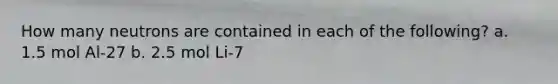 How many neutrons are contained in each of the following? a. 1.5 mol Al-27 b. 2.5 mol Li-7