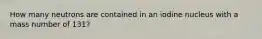 How many neutrons are contained in an iodine nucleus with a mass number of 131?