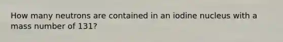 How many neutrons are contained in an iodine nucleus with a mass number of 131?