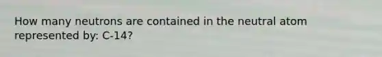 How many neutrons are contained in the neutral atom represented by: C-14?