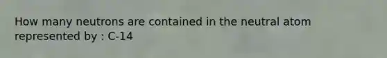 How many neutrons are contained in the neutral atom represented by : C-14